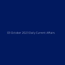 03 October 2023 Daily Current Affairs